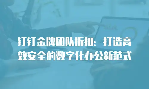 钉钉金牌团队折扣：打造高效安全的数字化办公新范式