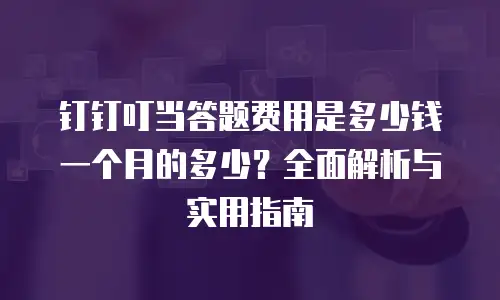 钉钉叮当答题费用是多少钱一个月的多少？全面解析与实用指南