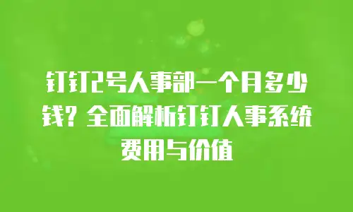 钉钉2号人事部一个月多少钱？全面解析钉钉人事系统费用与价值
