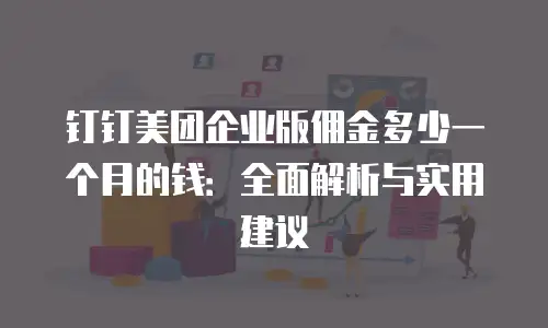 钉钉美团企业版佣金多少一个月的钱：全面解析与实用建议