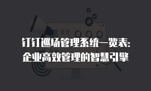 钉钉巡场管理系统一览表：企业高效管理的智慧引擎