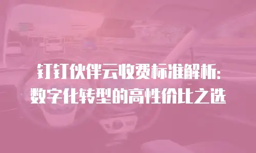 钉钉伙伴云收费标准解析：数字化转型的高性价比之选