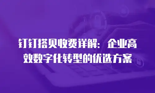 钉钉搭贝收费详解：企业高效数字化转型的优选方案