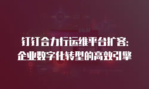 钉钉合力行运维平台扩容：企业数字化转型的高效引擎