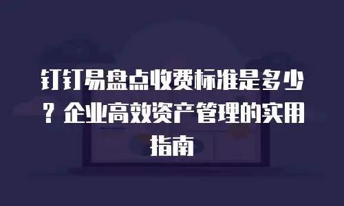 钉钉易盘点收费标准是多少？企业高效资产管理的实用指南