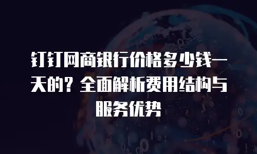 钉钉网商银行价格多少钱一天的？全面解析费用结构与服务优势