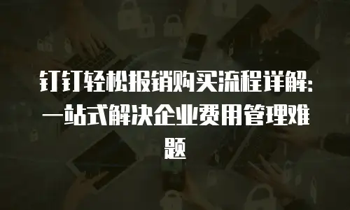 钉钉轻松报销购买流程详解：一站式解决企业费用管理难题