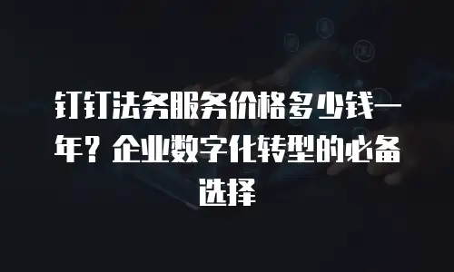 钉钉法务服务价格多少钱一年？企业数字化转型的必备选择