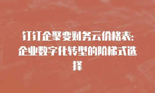 钉钉企聚变财务云价格表：企业数字化转型的阶梯式选择