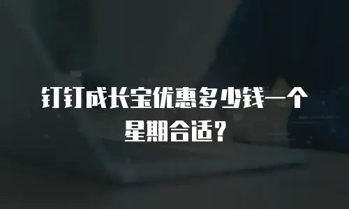 钉钉成长宝优惠多少钱一个星期合适？