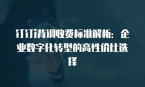 钉钉i背调收费标准解析：企业数字化转型的高性价比选择