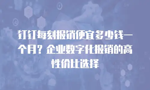 钉钉每刻报销便宜多少钱一个月？企业数字化报销的高性价比选择