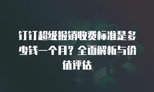 钉钉超级报销收费标准是多少钱一个月？全面解析与价值评估
