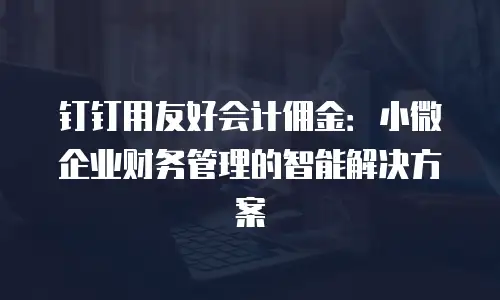 钉钉用友好会计佣金：小微企业财务管理的智能解决方案