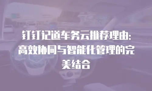 钉钉记道车务云推荐理由：高效协同与智能化管理的完美结合