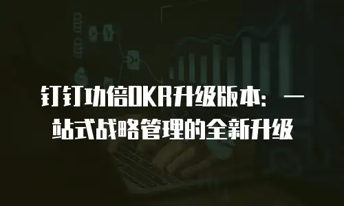 钉钉功倍OKR升级版本：一站式战略管理的全新升级
