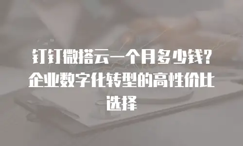 钉钉微搭云一个月多少钱？企业数字化转型的高性价比选择