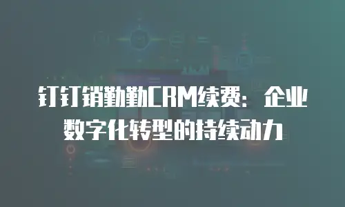 钉钉销勤勤CRM续费：企业数字化转型的持续动力