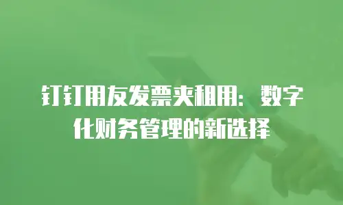 钉钉用友发票夹租用：数字化财务管理的新选择