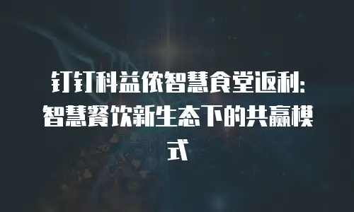钉钉科益侬智慧食堂返利：智慧餐饮新生态下的共赢模式