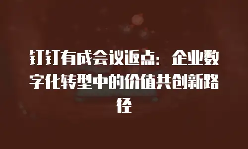 钉钉有成会议返点：企业数字化转型中的价值共创新路径