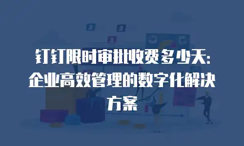 钉钉限时审批收费多少天：企业高效管理的数字化解决方案