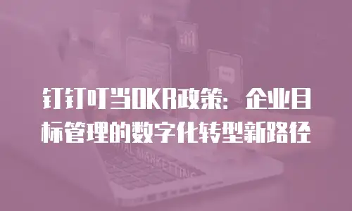 钉钉叮当OKR政策：企业目标管理的数字化转型新路径