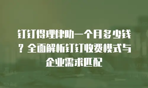 钉钉得理律助一个月多少钱？全面解析钉钉收费模式与企业需求匹配