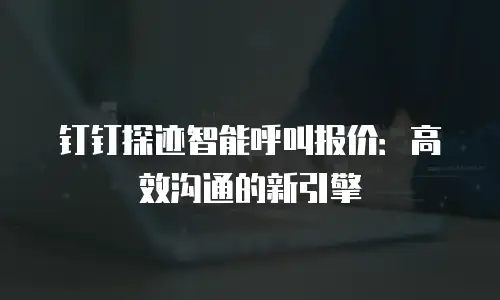 钉钉探迹智能呼叫报价：高效沟通的新引擎