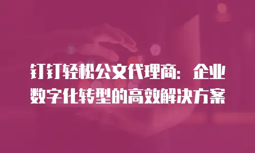 钉钉轻松公文代理商：企业数字化转型的高效解决方案