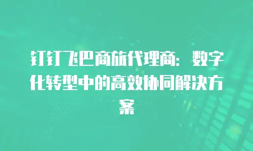 钉钉飞巴商旅代理商：数字化转型中的高效协同解决方案