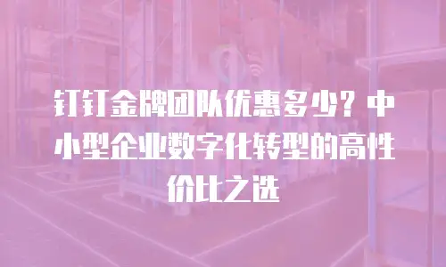 钉钉金牌团队优惠多少？中小型企业数字化转型的高性价比之选