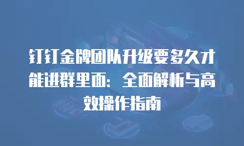 钉钉金牌团队升级要多久才能进群里面：全面解析与高效操作指南