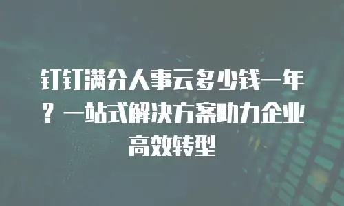 钉钉满分人事云多少钱一年？一站式解决方案助力企业高效转型