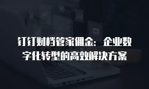 钉钉财档管家佣金：企业数字化转型的高效解决方案
