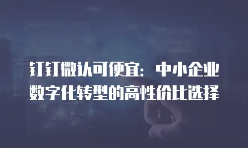 钉钉微认可便宜：中小企业数字化转型的高性价比选择