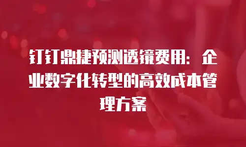 钉钉鼎捷预测透镜费用：企业数字化转型的高效成本管理方案