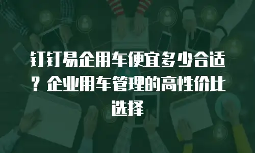 钉钉易企用车便宜多少合适？企业用车管理的高性价比选择