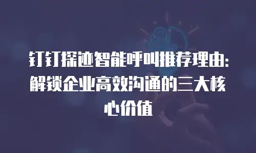 钉钉探迹智能呼叫推荐理由：解锁企业高效沟通的三大核心价值