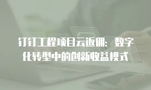 钉钉工程项目云返佣：数字化转型中的创新收益模式