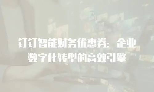钉钉智能财务优惠券：企业数字化转型的高效引擎