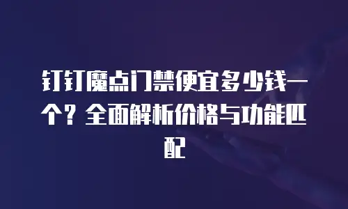 钉钉魔点门禁便宜多少钱一个？全面解析价格与功能匹配