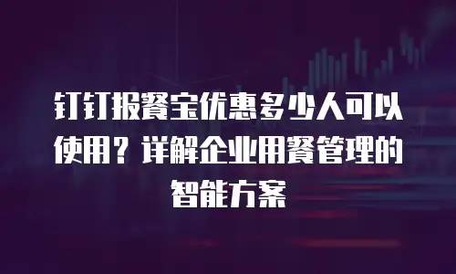 钉钉报餐宝优惠多少人可以使用？详解企业用餐管理的智能方案