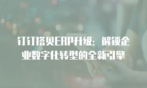 钉钉搭贝ERP升级：解锁企业数字化转型的全新引擎