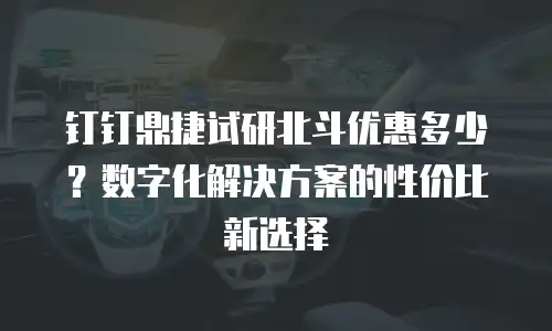 钉钉鼎捷试研北斗优惠多少？数字化解决方案的性价比新选择