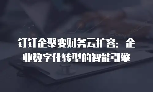 钉钉企聚变财务云扩容：企业数字化转型的智能引擎