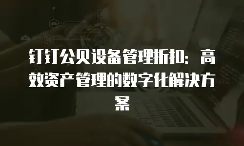 钉钉公贝设备管理折扣：高效资产管理的数字化解决方案