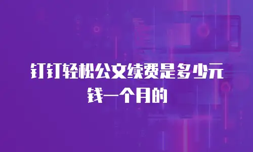 钉钉轻松公文续费是多少元钱一个月的