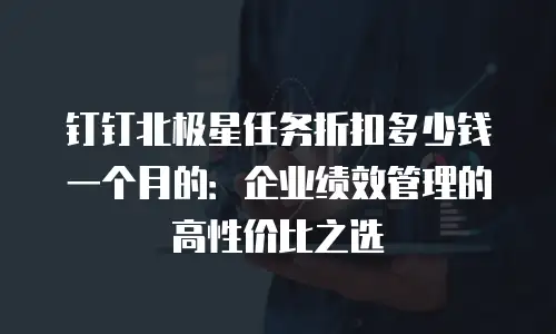 钉钉北极星任务折扣多少钱一个月的：企业绩效管理的高性价比之选