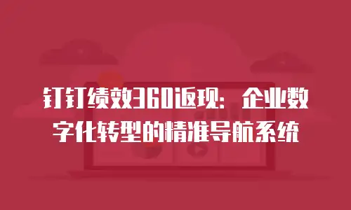 钉钉绩效360返现：企业数字化转型的精准导航系统